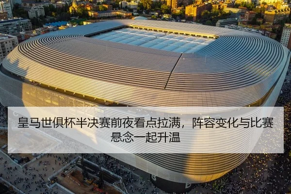 皇马世俱杯半决赛前夜看点拉满，阵容变化与比赛悬念一起升温